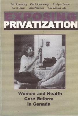 Exposing Privatization: Women and Health Care Reform in Canada - Armstrong, Pat (Editor), and Amaratunga, Carol (Editor), and Bernier, Jocelyne (Editor)