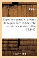 Exposition G?n?rale Des Produits de l'Agriculture Et Des Diff?rentes Industries Agricoles: ? Alger, En 1862, Du 5 Au 10 Octobre