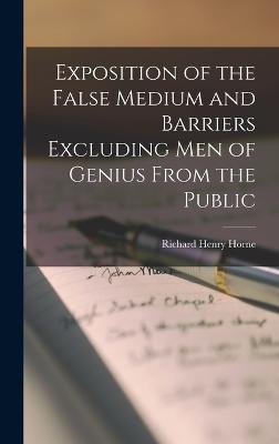 Exposition of the False Medium and Barriers Excluding Men of Genius From the Public - Horne, Richard Henry