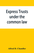 Express trusts under the common law: a superior and distinct mode of administration, distinguished from partnerships, contrasted with corporations; two papers submitted to the tax commissioner of Massachusetts, under chapter 55 of the resolves of 1911...