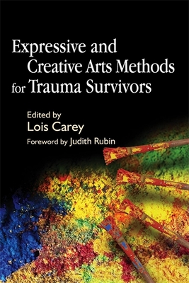Expressive and Creative Arts Methods for Trauma Survivors - Carey, Lois J (Editor), and Rubin, Judith (Foreword by)