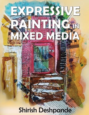 Expressive Painting in Mixed Media: Learn to Paint Stunning Mixed-Media Paintings in 10 Step-by-Step Exercises - Deshpande, Shirish