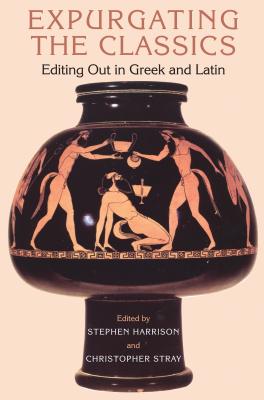 Expurgating the Classics: Editing Out in Greek and Latin - Harrison, Stephen (Editor), and Stray, Christopher (Editor)