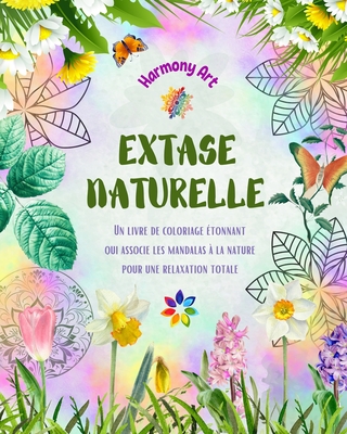 Extase naturelle - Un livre de coloriage ?tonnant qui associe les mandalas ? la nature pour une relaxation totale: Une collection de symboles spirituels c?l?brant la beaut? de la nature - Art, Harmony