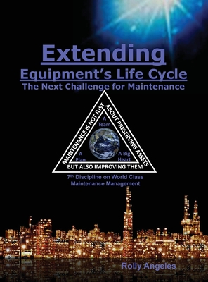 Extending Equipment's Life Cycle - The Next Challenge for Maintenance: 7th Discipline on World Class Maintenance Management - Angeles, Rolly