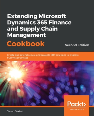 Extending Microsoft Dynamics 365 Finance and Supply Chain Management Cookbook: Create and extend secure and scalable ERP solutions to improve business processes, 2nd Edition - Buxton, Simon
