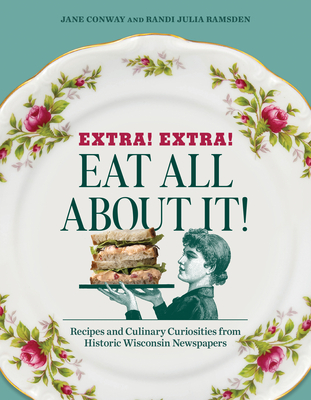 Extra! Extra! Eat All about It!: Recipes and Culinary Curiosities from Historic Wisconsin Newspapers - Ramsden, Randi Julia, and Conway, Jane