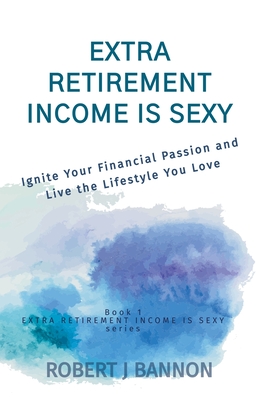 Extra Retirement Income is Sexy: Ignite Your Financial Passion and Live the Lifestyle You Love - Bannon, Robert J