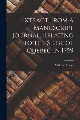 Extract From a Manuscript Journal, Relating to the Siege of Quebec in 1759 [microform] - Fraser, Malcolm 1733?-1815 (Creator)