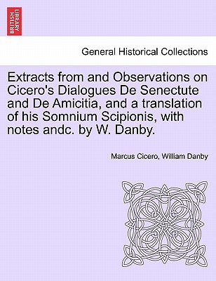 Extracts from and Observations on Cicero's Dialogues de Senectute and de Amicitia, and a Translation of His Somnium Scipionis, with Notes Andc. by W. Danby. - Cicero, Marcus Tullius, and Danby, William