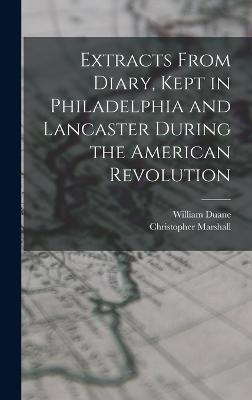 Extracts From Diary, Kept in Philadelphia and Lancaster During the American Revolution - Duane, William, and Marshall, Christopher