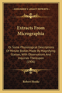 Extracts From Micrographia: Or Some Physiological Descriptions Of Minute Bodies Made By Magnifying Glasses, With Observations And Inquiries Thereupon (1906)