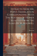 Extracts From Mr. Pope's Translation Corresponding With The Beauties Of Homer Selected From The Iliad, By W. Holwell
