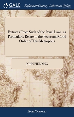 Extracts From Such of the Penal Laws, as Particularly Relate to the Peace and Good Order of This Metropolis: With Observations for the Better Execution of Some, and on the Defects of Others - Fielding, John