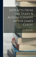 Extracts From the Diary & Autobiography of the James Clegg