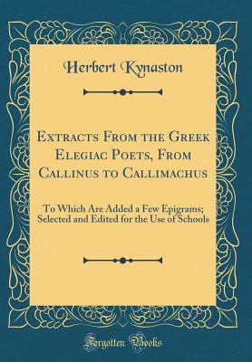 Extracts from the Greek Elegiac Poets, from Callinus to Callimachus: To Which Are Added a Few Epigrams; Selected and Edited for the Use of Schools (Classic Reprint) - Kynaston, Herbert