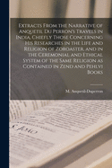 Extracts From the Narrative of Anquetil Du Perron's Travels in India, Chiefly Those Concerning His Researches in the Life and Religion of Zoroaster, and in the Ceremonial and Ethical System of the Same Religion as Contained in Zend and Pehlvi Books