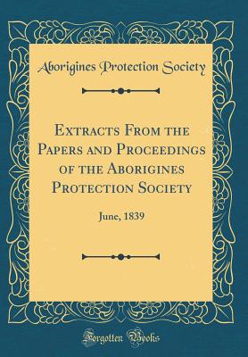 Extracts from the Papers and Proceedings of the Aborigines Protection Society: June, 1839 (Classic Reprint) - Society, Aborigines Protection