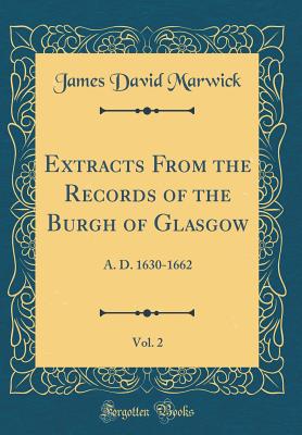 Extracts from the Records of the Burgh of Glasgow, Vol. 2: A. D. 1630-1662 (Classic Reprint) - Marwick, James David, Sir