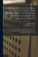 Extracts From the Will of the Late Hon. James McGill, With the Charter of the University of McGill College [microform]: Its Statutes, Rules, Regulations, Etc. and the Address, Delivered by the Principal, on the Occasion of the Opening of That...