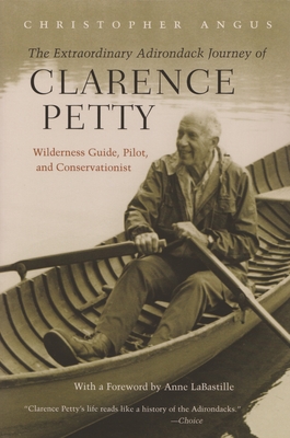 Extraordinary Adirondack Journey of Clarence Petty: Wilderness Guide, Pilot, and Conservationist - Angus, Christopher, and Labastille, Anne (Foreword by)