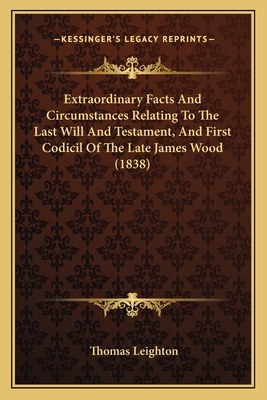 Extraordinary Facts And Circumstances Relating To The Last Will And Testament, And First Codicil Of The Late James Wood (1838) - Leighton, Thomas