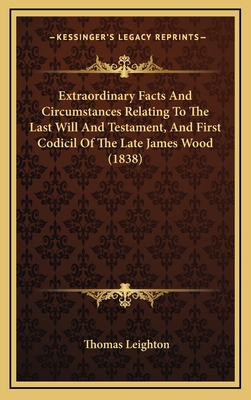 Extraordinary Facts and Circumstances Relating to the Last Will and Testament, and First Codicil of the Late James Wood (1838) - Leighton, Thomas