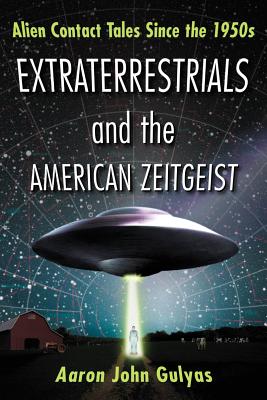 Extraterrestrials and the American Zeitgeist: Alien Contact Tales Since the 1950s - Gulyas, Aaron John