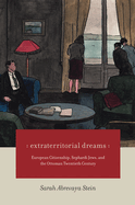 Extraterritorial Dreams: European Citizenship, Sephardi Jews, and the Ottoman Twentieth Century