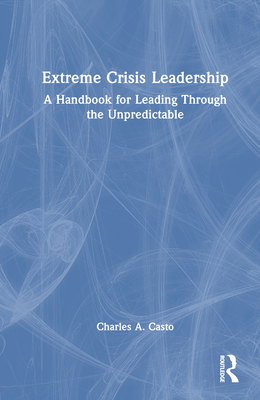 Extreme Crisis Leadership: A Handbook for Leading Through the Unpredictable - Casto, Charles