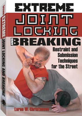 Extreme Joint Locking and Breaking: Restraint and Submission Techniques for the Street - Christensen, Loren W