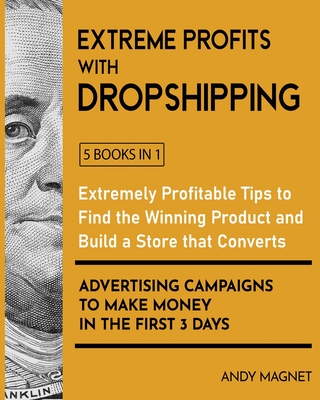 Extreme Profits with Dropshipping [5 Books in 1]: Extremely Profitable Tips to Find the Winning Product, Build a Store that Converts and Advertising Campaigns to Make Money in the First 3 Days - Magnet, Andy