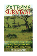 Extreme Survival: Learn How to Escape From Deadly, Dangerous, Wild Animals in the Wilderness!: (Prepper's Guide, Survival Guide, Alternative Medicine, Emergency)