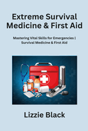 Extreme Survival Medicine & First Aid: Mastering Vital Skills for Emergencies Survival Medicine & First Aid