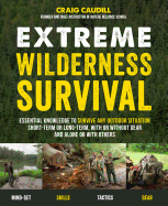 Extreme Wilderness Survival: Essential Knowledge to Survive Any Outdoor Situation Short-Term or Long-Term, with or Without Gear and Alone or with Others