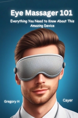 Eye Massager 101: Everything You Need to Know About This Amazing Device - H Cayer, Gregory