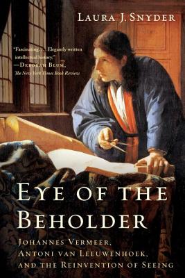 Eye of the Beholder: Johannes Vermeer, Antoni Van Leeuwenhoek, and the Reinvention of Seeing - Snyder, Laura J