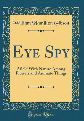 Eye Spy: Afield with Nature Among Flowers and Animate Things (Classic Reprint) - Gibson, William Hamilton