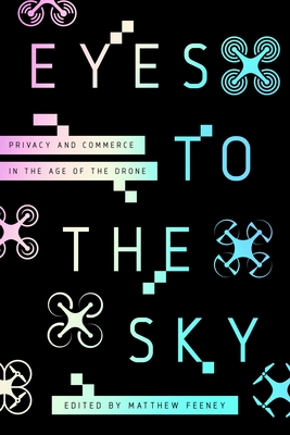 Eyes to the Sky: Privacy and Commerce in the Age of the Drone - Feeney, Matthew (Editor)