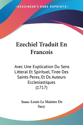 Ezechiel Traduit En Francois: Avec Une Explication Du Sens Litteral Et Spirituel, Tiree Des Saints Peres, Et Ds Auteurs Ecclesiastiques (1717) - Sacy, Isaac-Louis Le Maistre De