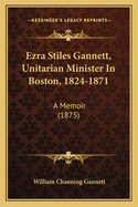 Ezra Stiles Gannett, Unitarian Minister In Boston, 1824-1871: A Memoir (1875)