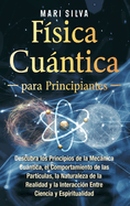 Fsica cuntica para principiantes: Descubra los principios de la mecnica cuntica, el comportamiento de las partculas, la naturaleza de la realidad y la interaccin entre ciencia y espiritualidad