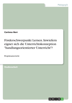 Frderschwerpunkt Lernen. Inwiefern eignet sich die Unterrichtskonzeption "handlungsorientierter Unterricht"?: Projektunterricht - Herr, Corinna