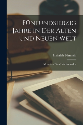 Fnfundsiebzig Jahre in der Alten und Neuen Welt: Memoiren Eines Unbedeutenden - Brnstein, Heinrich