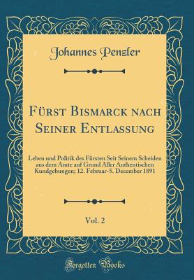 Frst Bismarck nach Seiner Entlassung, Vol. 2: Leben und Politik des Frsten Seit Seinem Scheiden aus dem Amte auf Grund Aller Authentischen Kundgebungen; 12. Februar-5. December 1891 (Classic Reprint) - Penzler, Johannes