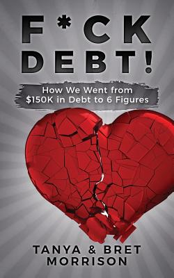 F*ck Debt!: How We Went from $150k in Debt to 6 Figures - Morrison, Bret, and Morrison, Tanya