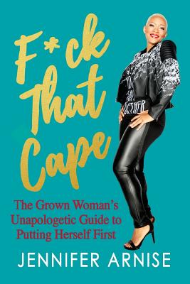 F*ck That Cape: The Grown Woman's Unapologetic Guide to Putting Herself First - Arnise, Jennifer