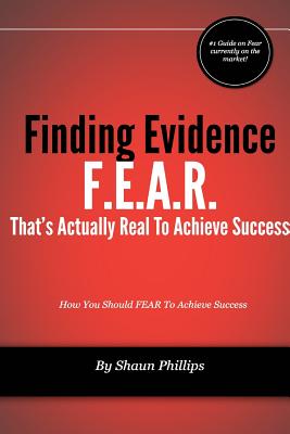 F.E.A.R. Finding Evidence That's Actually Real to Achieve Success - Phillips, Shaun