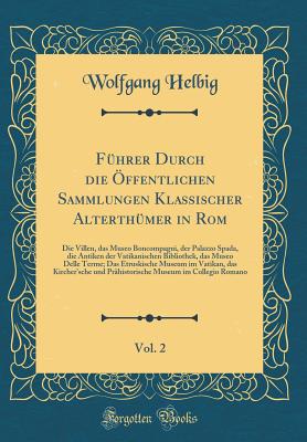 F?hrer Durch die ?ffentlichen Sammlungen Klassischer Alterth?mer in Rom, Vol. 2: Die Villen, das Museo Boncompagni, der Palazzo Spada, die Antiken der Vatikanischen Bibliothek, das Museo Delle Terme; Das Etruskische Museum im Vatikan, das Kircher'sche und - Helbig, Wolfgang