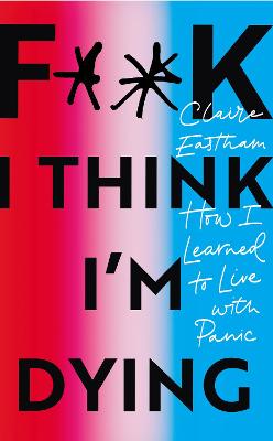 F**k, I think I'm Dying: How I Learned to Live With Panic - Eastham, Claire